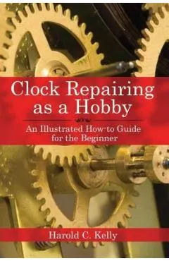 Clock Repairing as a Hobby: An Illustrated How-To Guide for the Beginner
