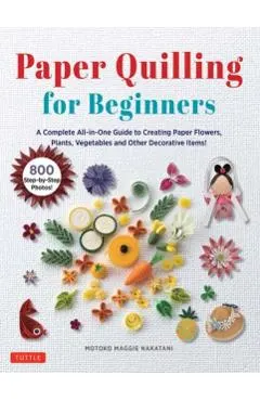 Paper Quilling for Beginners: A Complete All-In-One Guide to Creating Paper Flowers, Plants, Vegetables and Other Decorative Items!