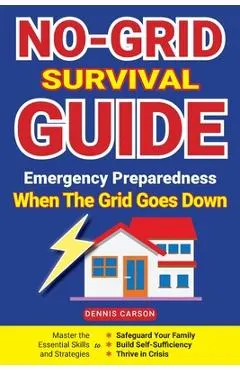 No-Grid Survival Guide: Master the Essential Skills and Strategies to Safeguard Your Family, Build Self-Sufficiency, and Thrive in Crisis