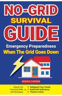 No-Grid Survival Guide: Master the Essential Skills and Strategies to Safeguard Your Family, Build Self-Sufficiency, and Thrive in Crisis