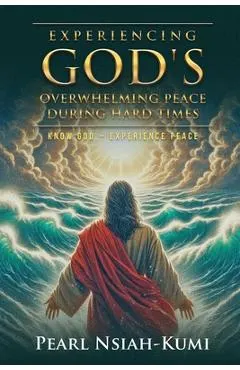 Experiencing God's Overwhelming Peace During Hard Times: Know God