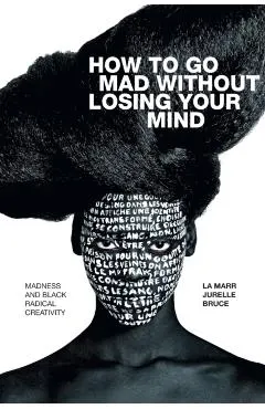 How to Go Mad Without Losing Your Mind: Madness and Black Radical Creativity