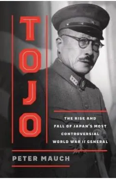 Tojo: The Rise and Fall of Japan's Most Controversial World War II General