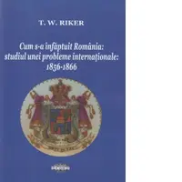 Cum s-a infaptuit Romania. Studiul unei probleme internationale: 1856-1866