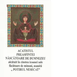 Acatistul Preasfintei Nascatoare de Dumnezeu alcatuit in cinstea icoanei sale facatoare de minuni, numita &amp;quot;Potirul nesecat&amp;quot