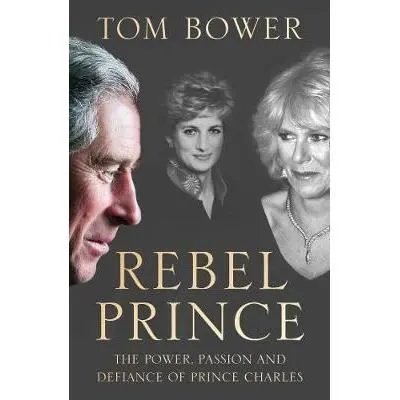 Rebel Prince : The Power, Passion and Defiance of Prince Charles