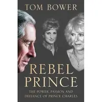 Rebel Prince : The Power, Passion and Defiance of Prince Charles