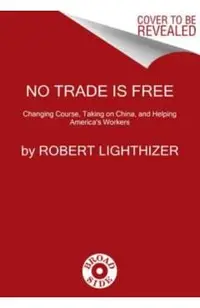 No Trade Is Free: Changing Course, Taking on China, and Helping America's Workers