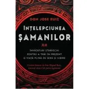 Intelepciunea samanilor. Invataturi stravechi pentru a trai in prezent o viata plina de sens si iubire