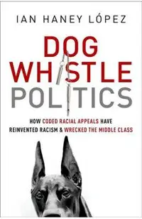 Dog Whistle Politics: How Coded Racial Appeals Have Reinvented Racism and Wrecked the Middle Class