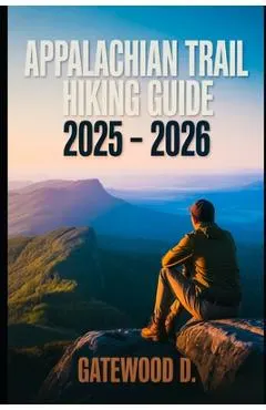 Appalachian Trail Hiking Guide 2025 - 2026: Essential Tips, Navigation, Packing Lists, and Trail Details for Every Skill Level.