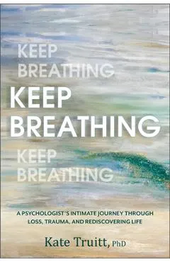 Keep Breathing: A Psychologist's Intimate Journey Through Loss, Trauma, and Rediscovering Life