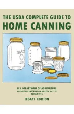 The USDA Complete Guide To Home Canning (Legacy Edition): The USDA's Handbook For Preserving, Pickling, And Fermenting Vegetables, Fruits, and Meats