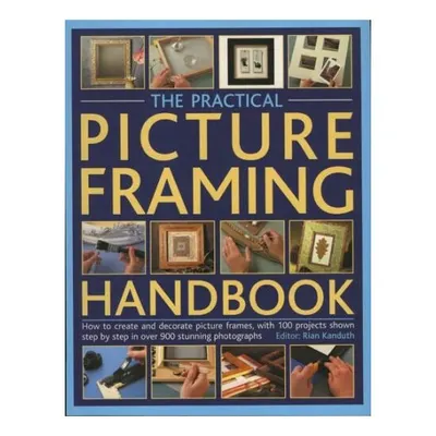 The Practical Picture Framing Handbook How to Create and Decorate Picture Frames, with 100 Projects Shown Step-by-Step in Over 300 Stunning Photographs