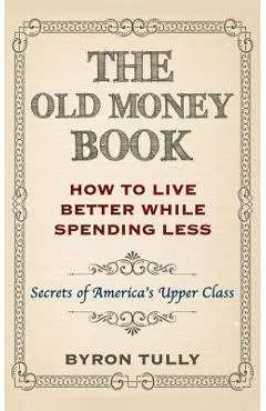 The Old Money Book: How To Live Better While Spending Less: Secrets of America's Upper Class