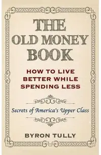 The Old Money Book: How To Live Better While Spending Less: Secrets of America's Upper Class