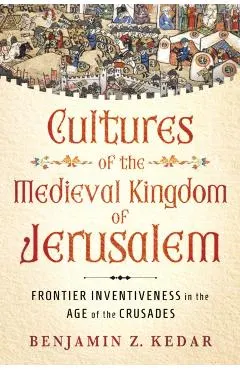 Cultures of the Medieval Kingdom of Jerusalem: Frontier Inventiveness in the Age of the Crusades