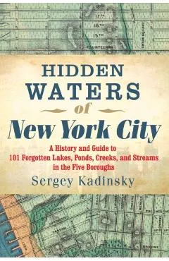 Hidden Waters of New York City: A History and Guide to 101 Forgotten Lakes, Ponds, Creeks, and Streams in the Five Boroughs