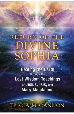 Return of the Divine Sophia: Healing the Earth Through the Lost Wisdom Teachings of Jesus, Isis, and Mary Magdalene