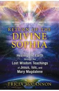 Return of the Divine Sophia: Healing the Earth Through the Lost Wisdom Teachings of Jesus, Isis, and Mary Magdalene