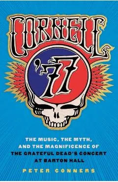 Cornell '77: The Music, the Myth, and the Magnificence of the Grateful Dead's Concert at Barton Hall
