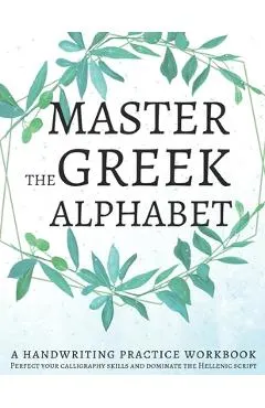 Master the Greek Alphabet, A Handwriting Practice Workbook: Perfect your calligraphy skills and dominate the Hellenic script