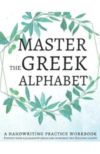 Master the Greek Alphabet, A Handwriting Practice Workbook: Perfect your calligraphy skills and dominate the Hellenic script