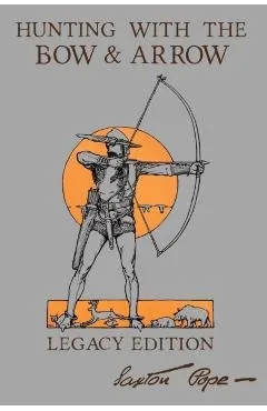 Hunting With The Bow And Arrow - Legacy Edition: The Classic Manual For Making And Using Archery Equipment For Marksmanship And Hunting