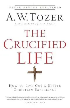 The Crucified Life: How to Live Out a Deeper Christian Experience