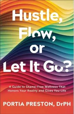 Hustle, Flow, or Let It Go?: A Guide to Shame-Free Wellness That Honors Your Reality and Gives You Life