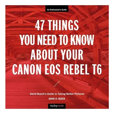 47 Things You Need to Know about Your Canon EOS Rebel T6 David Busch's Guide to Taking Better Pictures