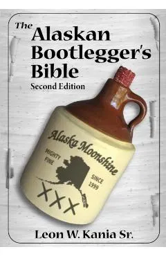 The Alaskan Bootlegger's Bible, Second Edition: Makin' Beer, Wine, Liqueurs and Moonshine Whiskey: An old Alaskan tells how it is done.