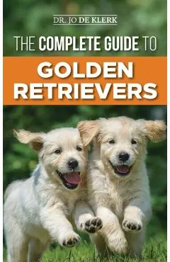 The Complete Guide to Golden Retrievers: Finding, Raising, Training, and Loving Your Golden Retriever Puppy
