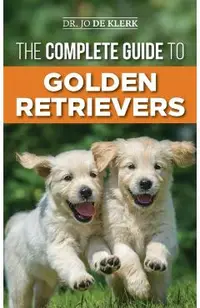 The Complete Guide to Golden Retrievers: Finding, Raising, Training, and Loving Your Golden Retriever Puppy