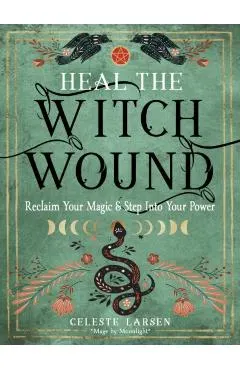 Heal the Witch Wound: Reclaim Your Magic and Step Into Your Power
