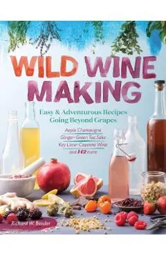 Wild Winemaking: Easy & Adventurous Recipes Going Beyond Grapes, Including Apple Champagne, Ginger-Green Tea Sake, Key Lime-Cayenne Win