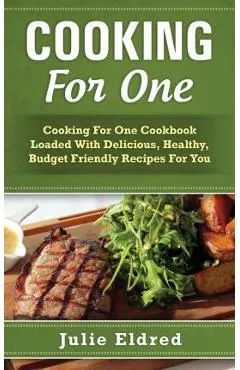 Cooking for One: Cooking for One Cookbook Loaded with Delicious, Healthy, Budget Friendly Recipes for You