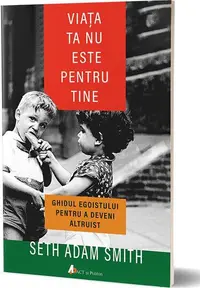 Viaţa ta nu este pentru tine. Ghidul egoistului pentru a deveni altruist - Paperback brosat - Seth Adam Smith