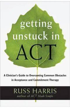Getting Unstuck in Act: A Clinician's Guide to Overcoming Common Obstacles in Acceptance and Commitment Therapy