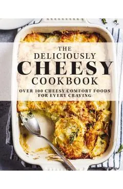 The Deliciously Cheesy Cookbook: Over 100 Cheesy Comfort Foods for Every Craving