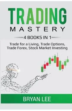 Trading Mastery- 4 Books in 1: Trade for a Living, Trade Options, Trade Forex, Stock Market Investing