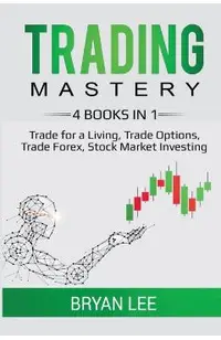 Trading Mastery- 4 Books in 1: Trade for a Living, Trade Options, Trade Forex, Stock Market Investing
