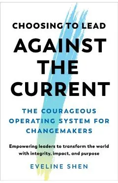 Choosing to Lead Against the Current: The Courageous Operating System for Changemakers--Empowering Leaders to Transform the World with Integrity, Impa