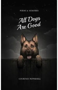 All Dogs Are Good: Poems & Memories
