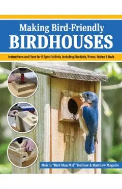 Making Bird-Friendly Birdhouses: Step-By-Step Instructions and Plans for 15 Specific Birds, Including Bluebirds, Wrens, Robins & Owls