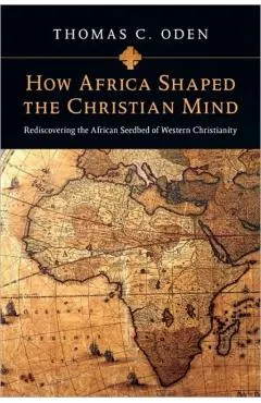 How Africa Shaped the Christian Mind: Rediscovering the African Seedbed of Western Christianity