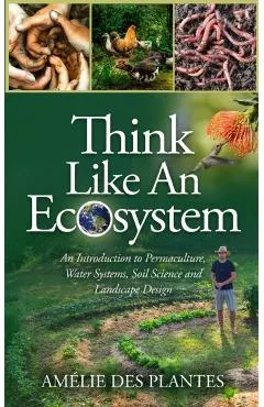 Think Like An Ecosystem - An Introduction to Permaculture, Water Systems, Soil Science and Landscape Design