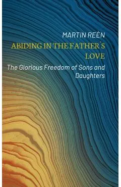 Abiding in the Father�s Love: The Glorious Freedom of Sons and Daughters