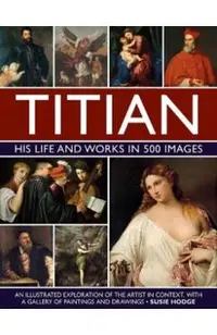 Titian: His Life and Works: An Illustrated Exploration of the Artist in Context, with a Gallery of His Paintings and Drawings