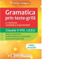 Gramatica prin teste-grila - cu rezolvare completa si argumentata. Clasele V-VIII. Liceu